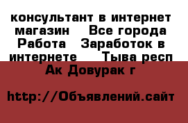 консультант в интернет магазин  - Все города Работа » Заработок в интернете   . Тыва респ.,Ак-Довурак г.